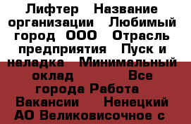 Лифтер › Название организации ­ Любимый город, ООО › Отрасль предприятия ­ Пуск и наладка › Минимальный оклад ­ 6 600 - Все города Работа » Вакансии   . Ненецкий АО,Великовисочное с.